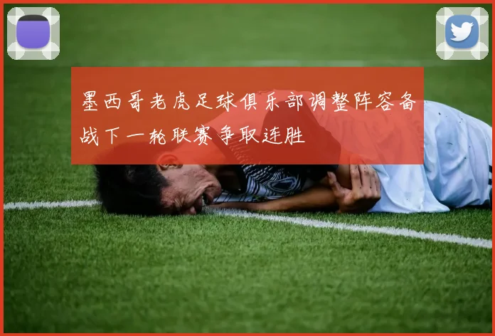 墨西哥老虎足球俱乐部调整阵容备战下一轮联赛争取连胜