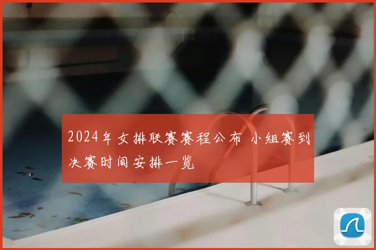 2024年女排联赛赛程公布 小组赛到决赛时间安排一览