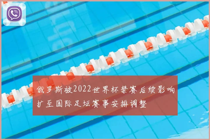 俄罗斯被2022世界杯禁赛后续影响扩至国际足坛赛事安排调整
