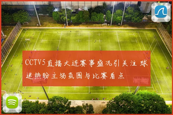 CCTV5直播大连赛事盛况引关注 球迷热盼主场氛围与比赛看点