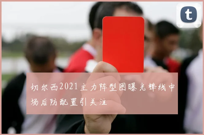 切尔西2021主力阵型图曝光锋线中场后防配置引关注