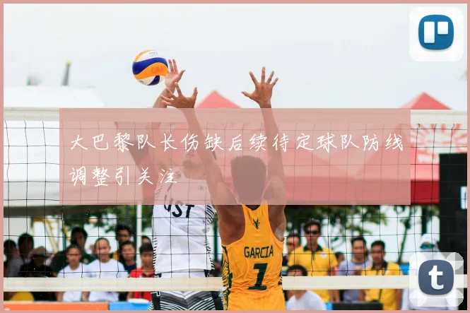 大巴黎队长伤缺后续待定球队防线调整引关注