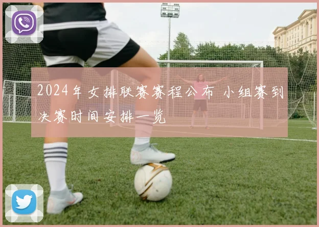 2024年女排联赛赛程公布 小组赛到决赛时间安排一览