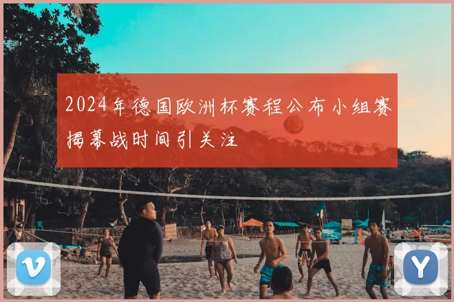2024年德国欧洲杯赛程公布小组赛揭幕战时间引关注