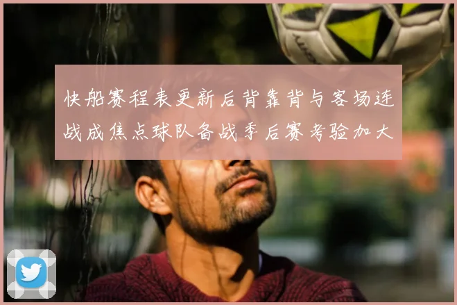 快船赛程表更新后背靠背与客场连战成焦点球队备战季后赛考验加大