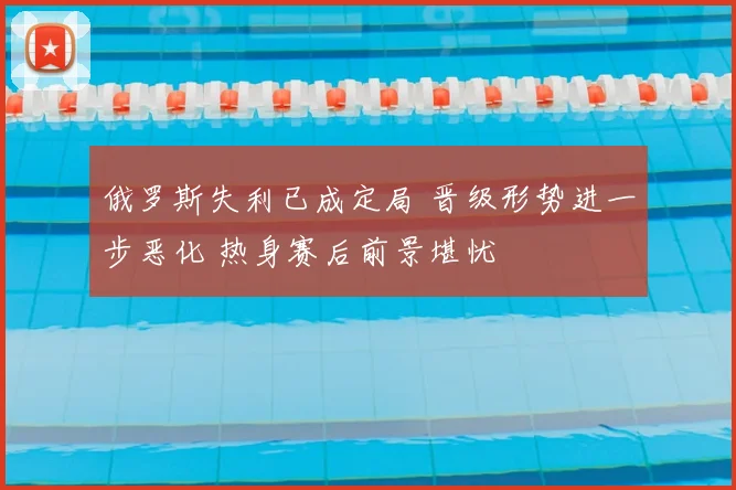 俄罗斯失利已成定局 晋级形势进一步恶化 热身赛后前景堪忧