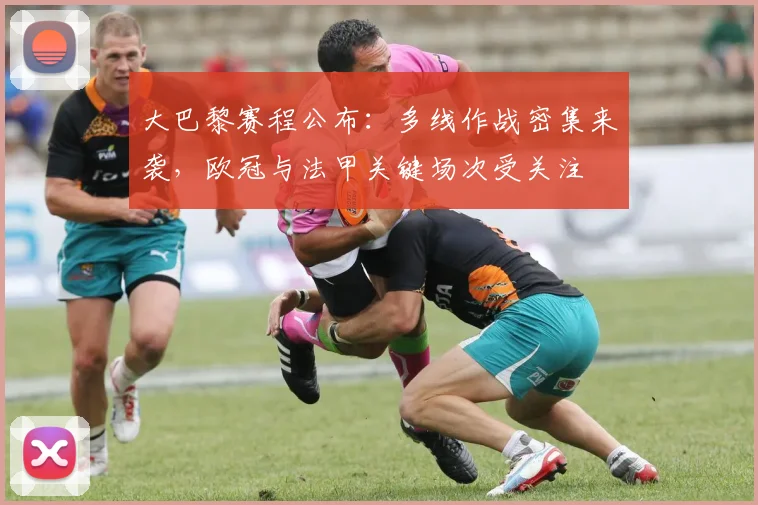 大巴黎赛程公布：多线作战密集来袭，欧冠与法甲关键场次受关注