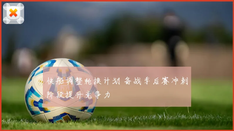 快船调整轮换计划 备战季后赛冲刺阶段提升竞争力
