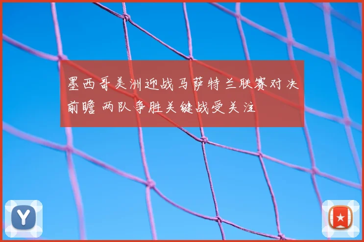 墨西哥美洲迎战马萨特兰联赛对决前瞻 两队争胜关键战受关注