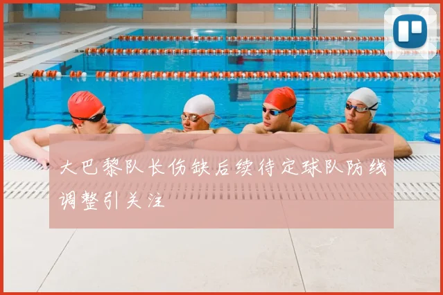大巴黎队长伤缺后续待定球队防线调整引关注