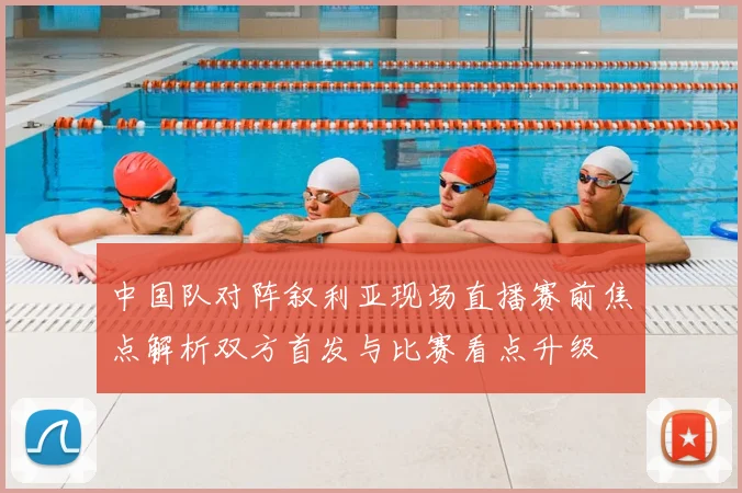 中国队对阵叙利亚现场直播赛前焦点解析双方首发与比赛看点升级