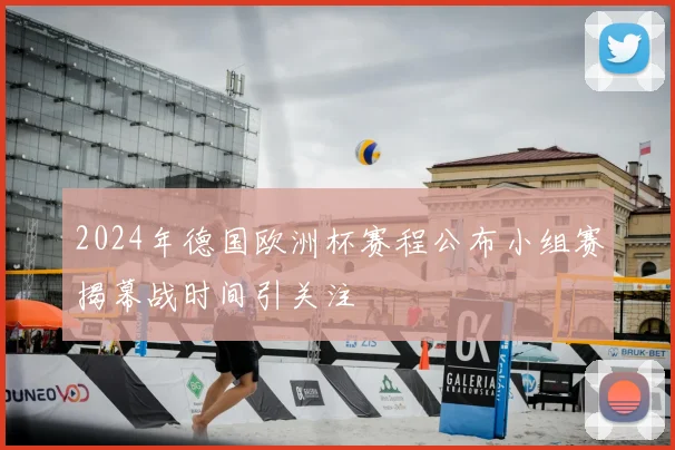 2024年德国欧洲杯赛程公布小组赛揭幕战时间引关注