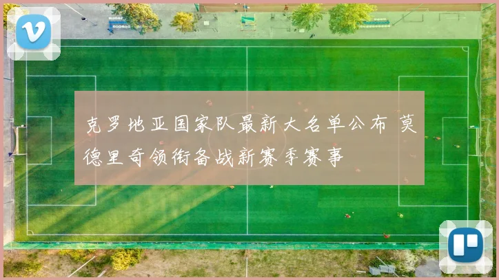 克罗地亚国家队最新大名单公布 莫德里奇领衔备战新赛季赛事