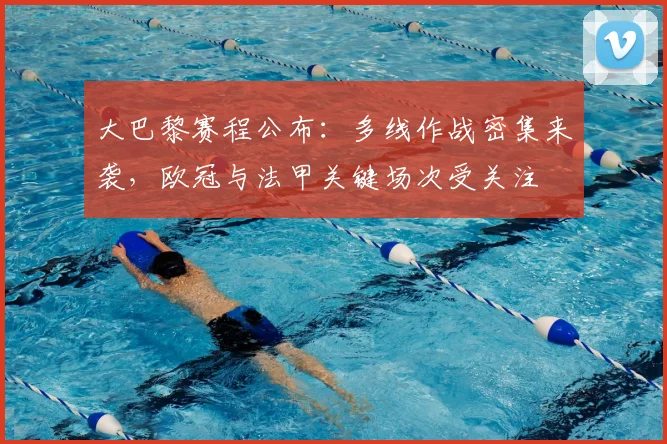 大巴黎赛程公布:多线作战密集来袭,欧冠与法甲关键场次受关注